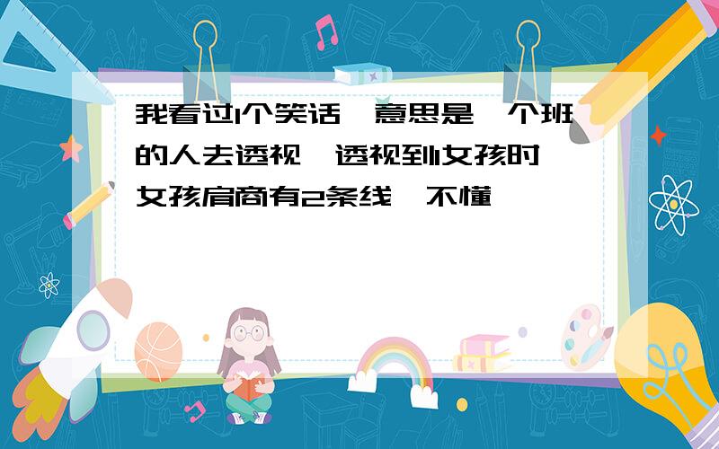 我看过1个笑话,意思是一个班的人去透视,透视到1女孩时,女孩肩商有2条线,不懂,