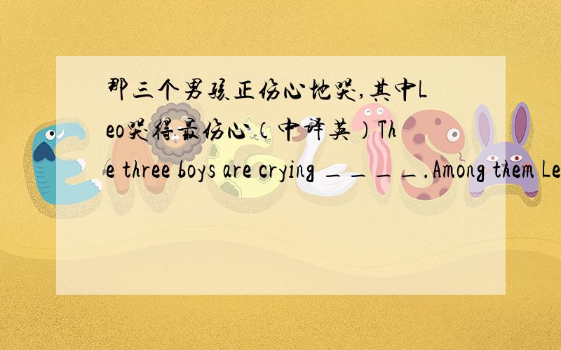 那三个男孩正伤心地哭,其中Leo哭得最伤心（中译英）The three boys are crying ____.Among them Leo is crying ____ ____ _____.