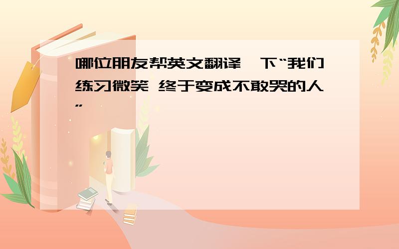 哪位朋友帮英文翻译一下“我们练习微笑 终于变成不敢哭的人”