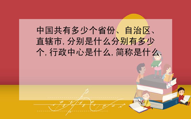 中国共有多少个省份、自治区、直辖市,分别是什么分别有多少个,行政中心是什么,简称是什么.