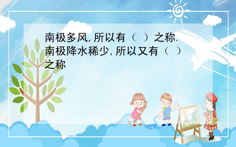 南极多风,所以有（ ）之称.南极降水稀少,所以又有（ ）之称