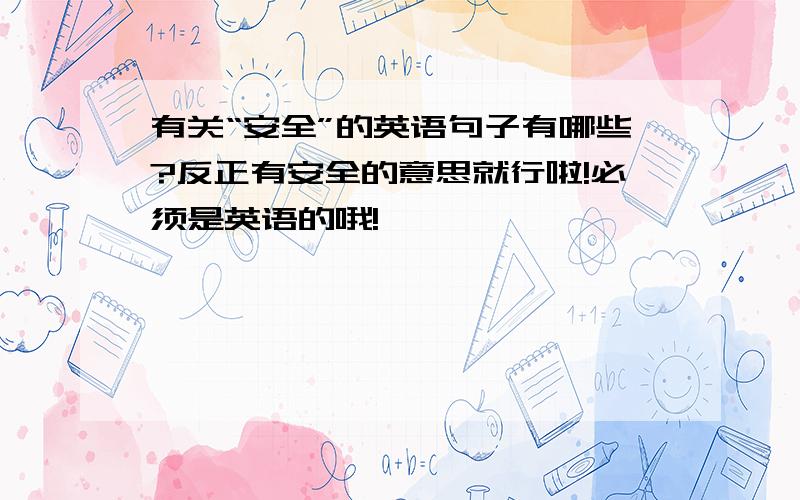 有关“安全”的英语句子有哪些?反正有安全的意思就行啦!必须是英语的哦!