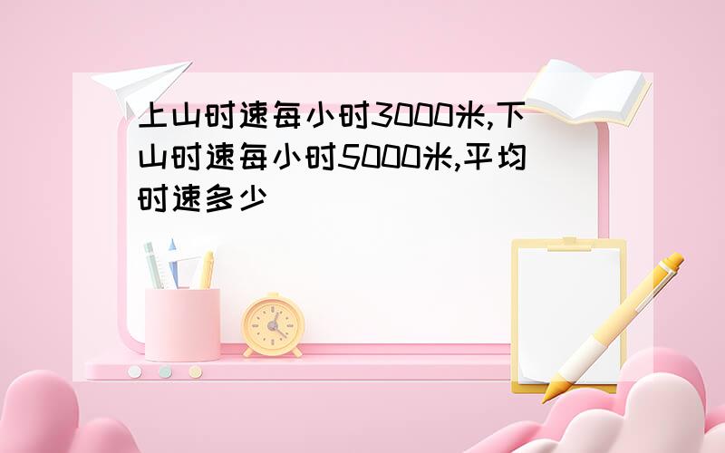 上山时速每小时3000米,下山时速每小时5000米,平均时速多少