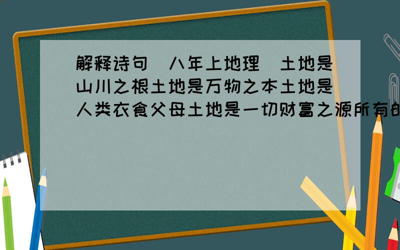 解释诗句（八年上地理）土地是山川之根土地是万物之本土地是人类衣食父母土地是一切财富之源所有的物华天宝都是土生土长土地是过去的一切,也是将来的全部