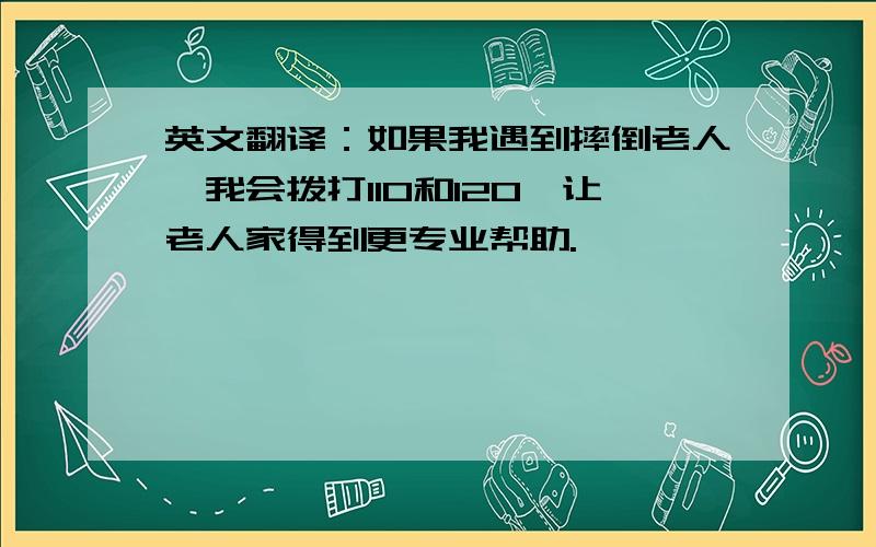 英文翻译：如果我遇到摔倒老人,我会拨打110和120,让老人家得到更专业帮助.