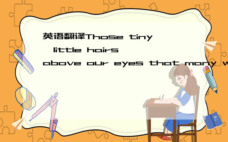 英语翻译Those tiny,little hairs above our eyes that many women either pluck,paint,pierce or tattoo play a very important role in keeping moisture out of our eyes.Just like an umbrella keeps our bodies dry from the rain,our hairy eyebrows keep our