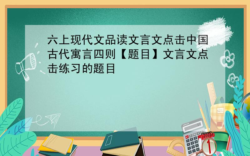 六上现代文品读文言文点击中国古代寓言四则【题目】文言文点击练习的题目