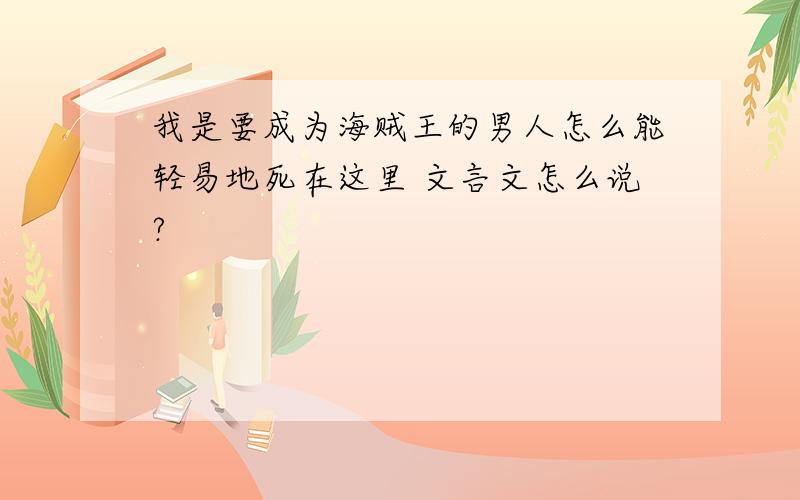 我是要成为海贼王的男人怎么能轻易地死在这里 文言文怎么说?