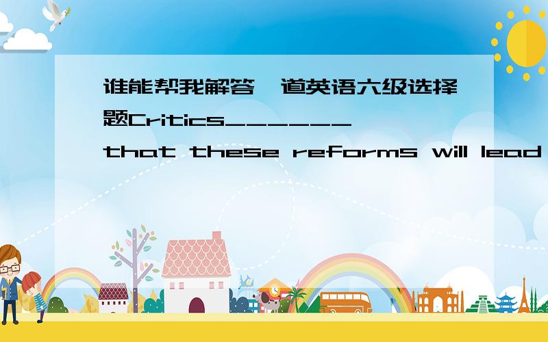 谁能帮我解答一道英语六级选择题Critics______that these reforms will lead to a decline in educational standards.A.retain B.maintain C.contain D.obtain