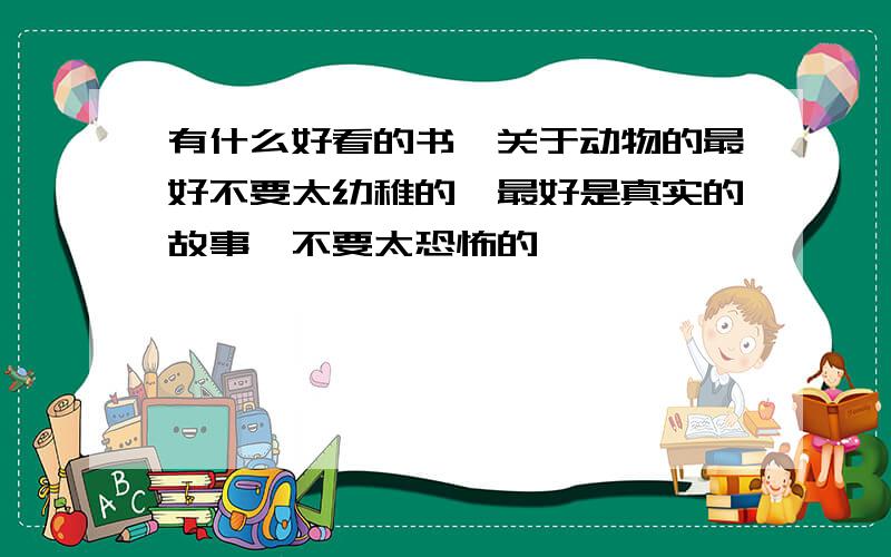 有什么好看的书,关于动物的最好不要太幼稚的,最好是真实的故事,不要太恐怖的