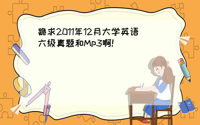 跪求2011年12月大学英语六级真题和Mp3啊!