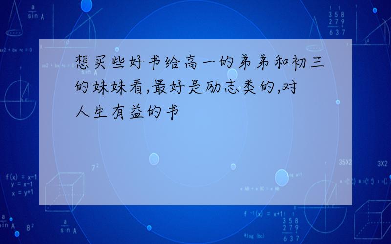 想买些好书给高一的弟弟和初三的妹妹看,最好是励志类的,对人生有益的书