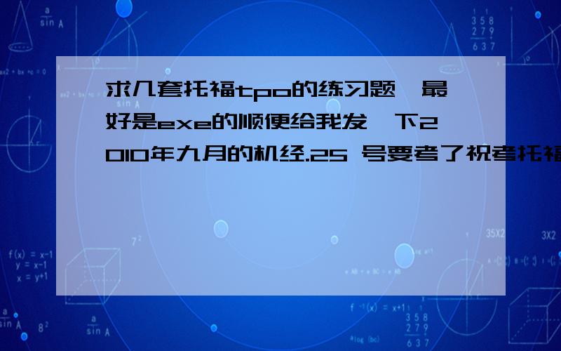 求几套托福tpo的练习题,最好是exe的顺便给我发一下2010年九月的机经.25 号要考了祝考托福的学生都考个好成绩