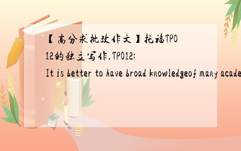 【高分求批改作文】托福TPO12的独立写作.TPO12:It is better to have broad knowledgeof many academic subjects than to specialize in one specific subject. 最近写作文总是觉得前面写的比较松,后面就写的特别仓促.求大