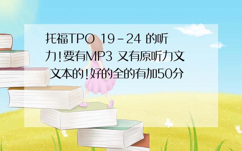 托福TPO 19-24 的听力!要有MP3 又有原听力文 文本的!好的全的有加50分