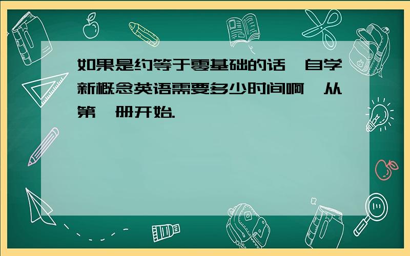 如果是约等于零基础的话,自学新概念英语需要多少时间啊,从第一册开始.