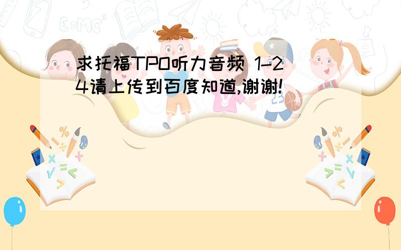 求托福TPO听力音频 1-24请上传到百度知道,谢谢!