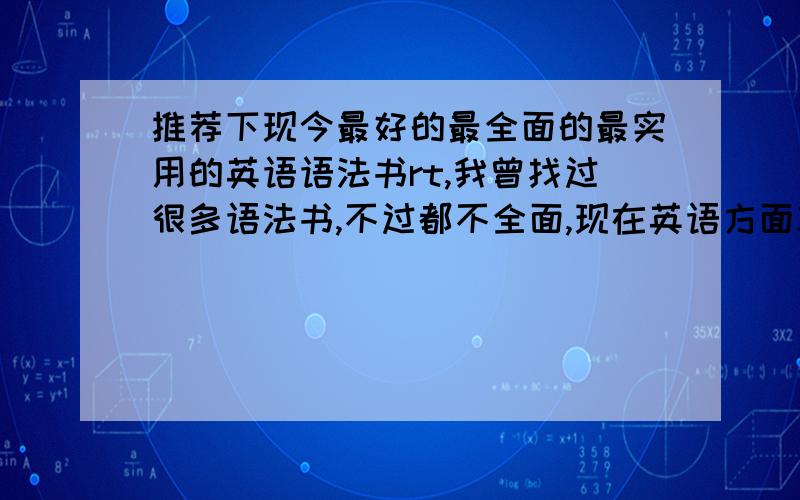 推荐下现今最好的最全面的最实用的英语语法书rt,我曾找过很多语法书,不过都不全面,现在英语方面就只差语法问题没解决,攻破这道难关后就能彻底与外国人完美对话了,语法小漏洞很麻烦,