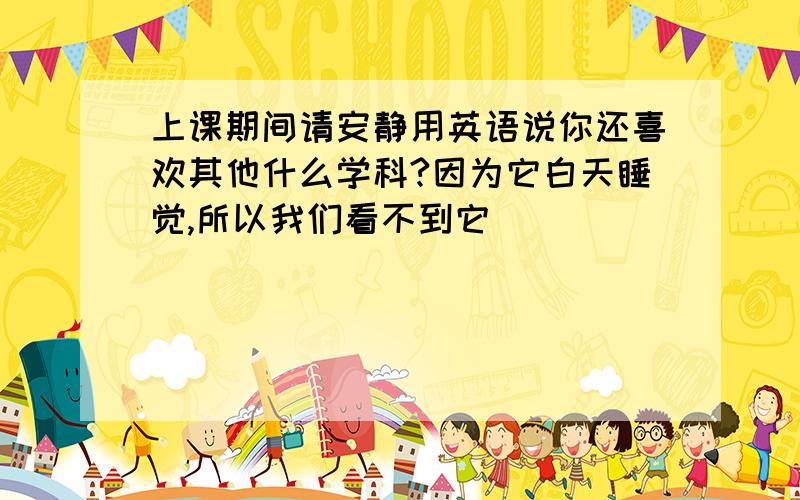 上课期间请安静用英语说你还喜欢其他什么学科?因为它白天睡觉,所以我们看不到它