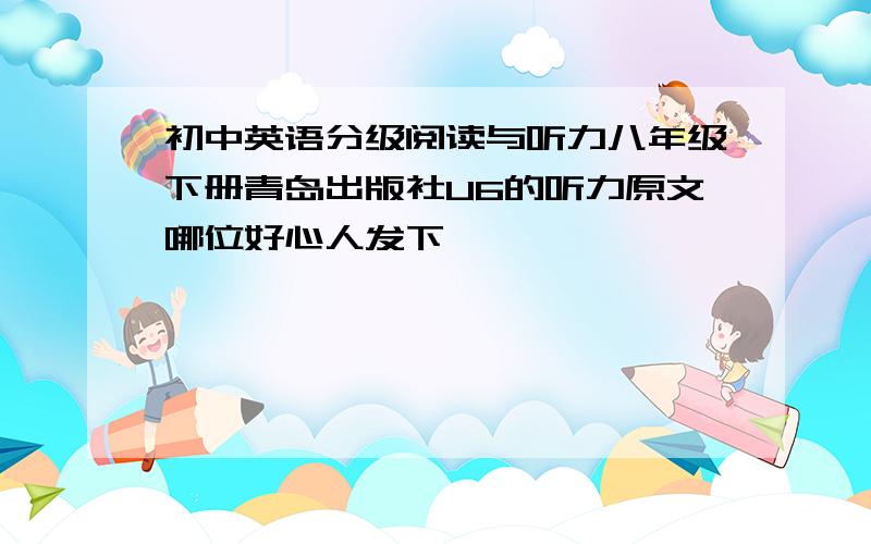 初中英语分级阅读与听力八年级下册青岛出版社U6的听力原文哪位好心人发下