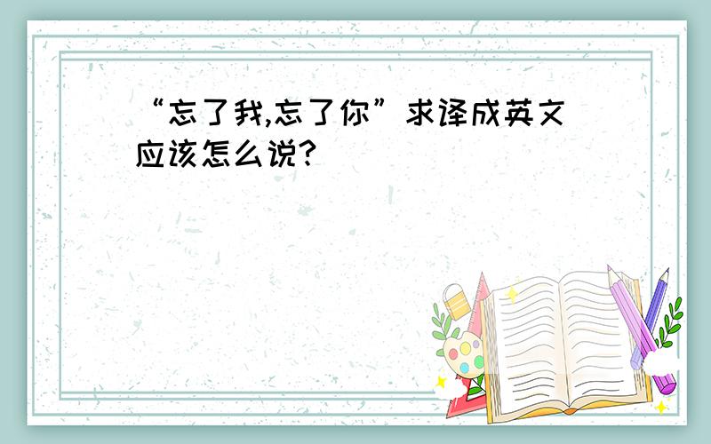 “忘了我,忘了你”求译成英文应该怎么说?