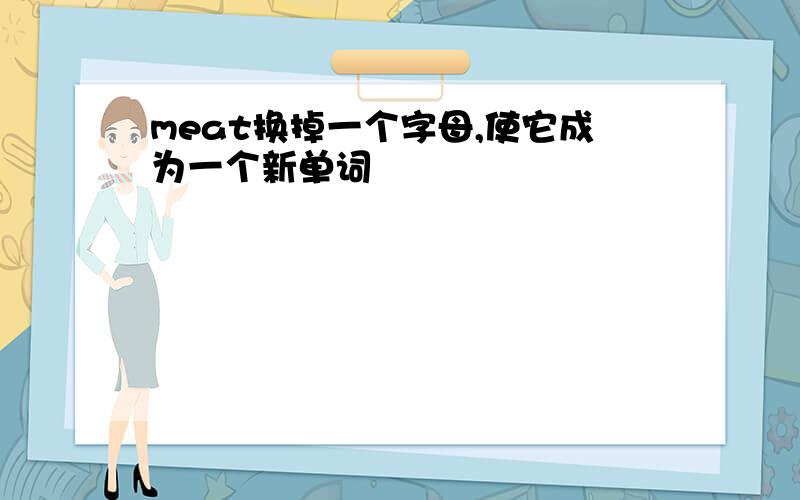 meat换掉一个字母,使它成为一个新单词