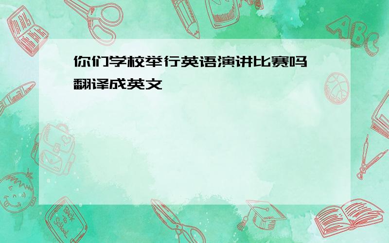 你们学校举行英语演讲比赛吗 翻译成英文