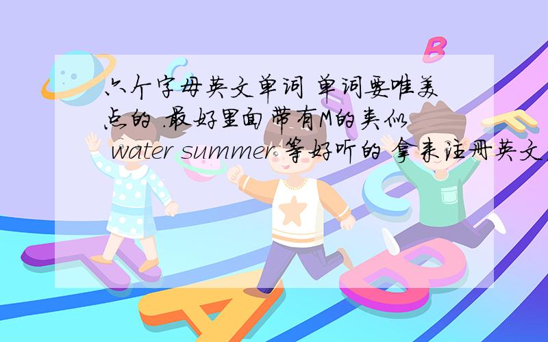 六个字母英文单词 单词要唯美点的 .最好里面带有M的类似 water summer 等好听的 拿来注册英文名字用的.别太寒蝉了7个字母也可以 6-8都能接受 但是一定要好听的单词，有唯美的感觉的