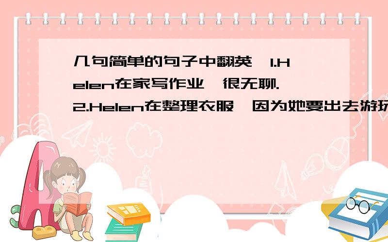 几句简单的句子中翻英,1.Helen在家写作业,很无聊.2.Helen在整理衣服,因为她要出去游玩了.3.Helen十分高兴,上了飞机.4.Helen在海滩玩.这天她过的特别快乐.