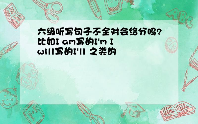 六级听写句子不全对会给分吗?比如I am写的I'm I will写的I'll 之类的