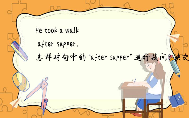 He took a walk after supper.怎样对句中的“after supper”进行提问?快交了,