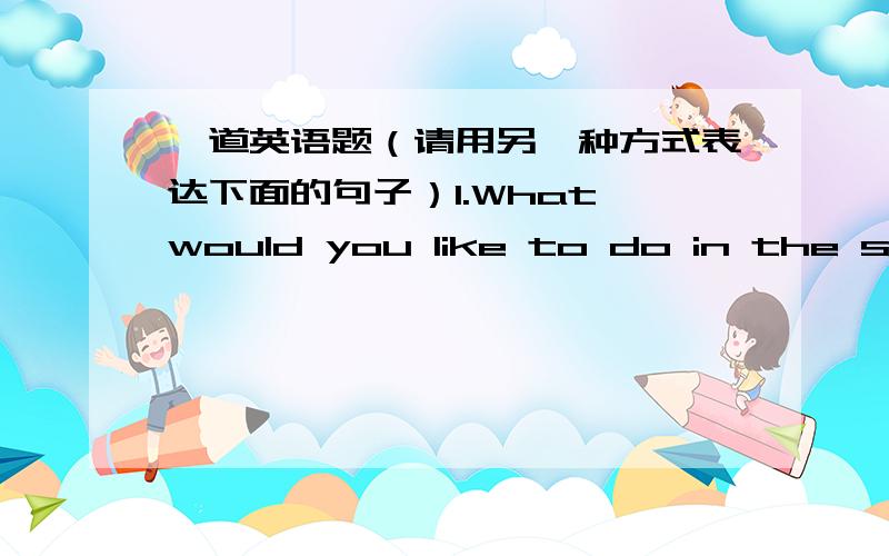 一道英语题（请用另一种方式表达下面的句子）1.What would you like to do in the summer holiday?2.What about going abroad for a holiday?3.Why not go to Beijing by plane?4.Excuse me,how can I get to the Tong Hotel?5.Going skiing in Au