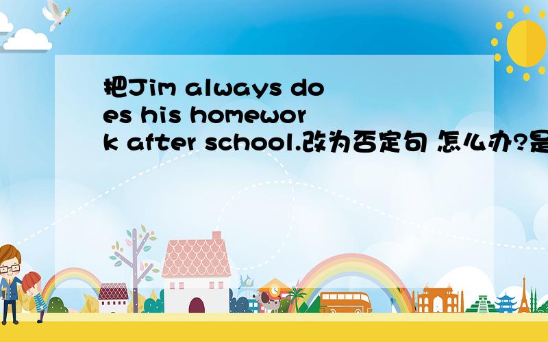 把Jim always does his homework after school.改为否定句 怎么办?是应该改为Jim never does his homework after school 还是 Jim always doesn't do his homewok after school