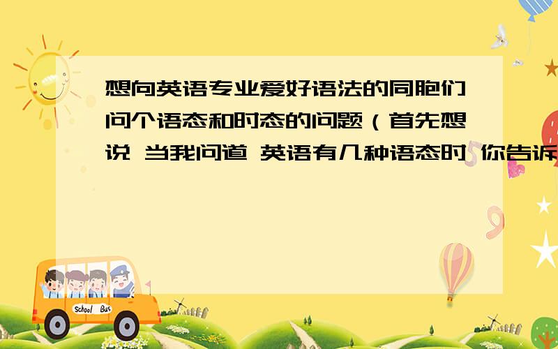 想向英语专业爱好语法的同胞们问个语态和时态的问题（首先想说 当我问道 英语有几种语态时 你告诉我是16种的人 请退出该页面）我们都知道英语有16种时态（tense）,那语态（voice）有几种