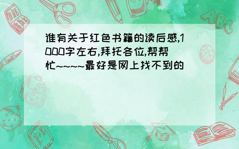 谁有关于红色书籍的读后感,1000字左右,拜托各位,帮帮忙~~~~最好是网上找不到的