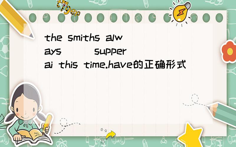 the smiths always ( )supper ai this time.have的正确形式