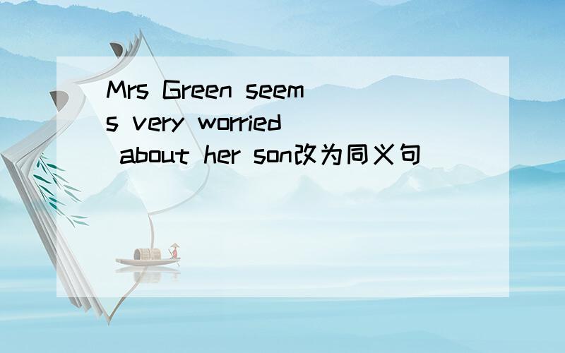 Mrs Green seems very worried about her son改为同义句_____ ______that Mrs Green_____very worried about her son