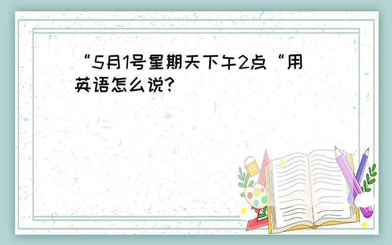 “5月1号星期天下午2点“用英语怎么说?