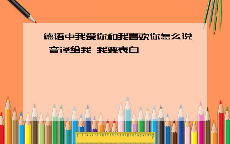 德语中我爱你和我喜欢你怎么说 音译给我 我要表白