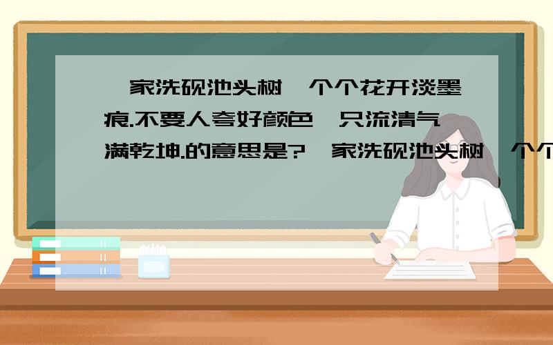 吾家洗砚池头树,个个花开淡墨痕.不要人夸好颜色,只流清气满乾坤.的意思是?吾家洗砚池头树,个个花开淡墨痕.的意思：不要人夸好颜色,只流清气满乾坤.的意思：拜托了····急········