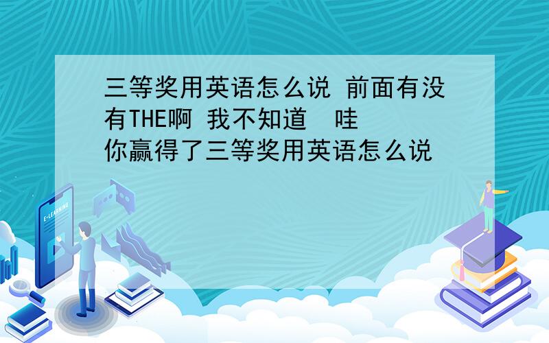 三等奖用英语怎么说 前面有没有THE啊 我不知道  哇 你赢得了三等奖用英语怎么说