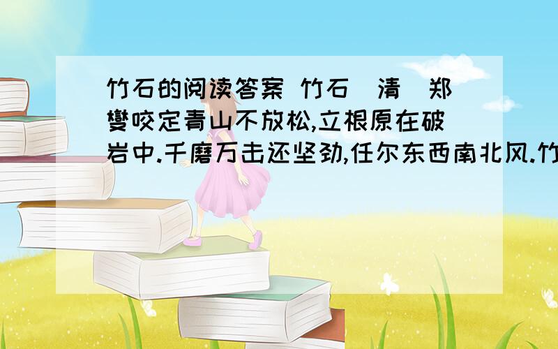 竹石的阅读答案 竹石（清）郑燮咬定青山不放松,立根原在破岩中.千磨万击还坚劲,任尔东西南北风.竹石（清）郑燮咬定青山不放松,立根原在破岩中.千磨万击还坚劲,任尔东西南北风.1,诗的