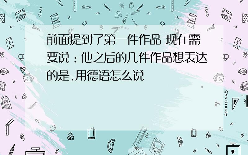 前面提到了第一件作品 现在需要说：他之后的几件作品想表达的是.用德语怎么说