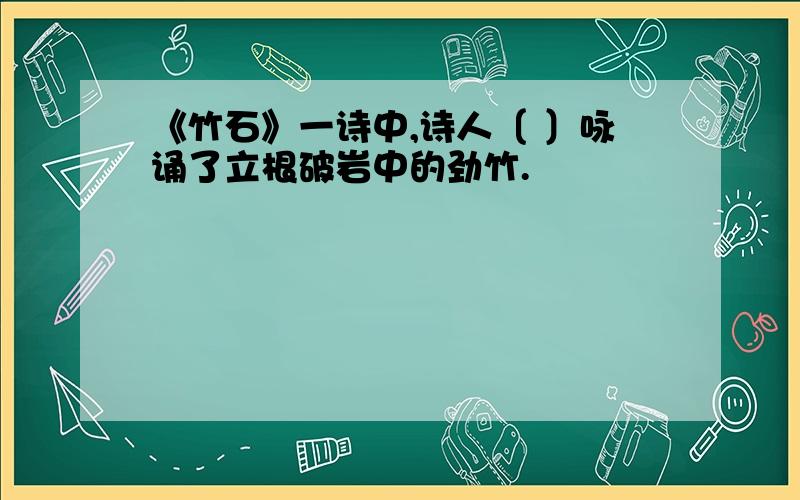 《竹石》一诗中,诗人〔 〕咏诵了立根破岩中的劲竹.