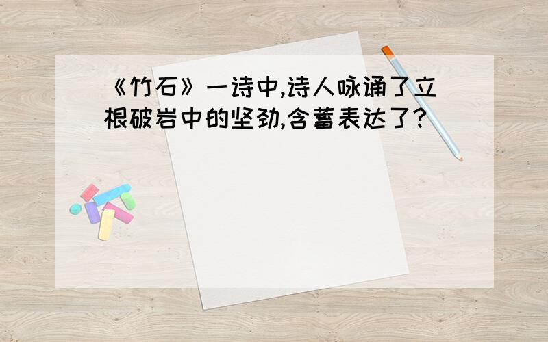 《竹石》一诗中,诗人咏诵了立根破岩中的坚劲,含蓄表达了?