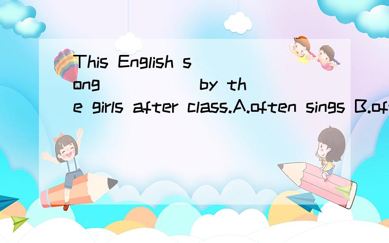 This English song_____ by the girls after class.A.often sings B.often sangC.is often sang D.is often sungsing的过去式和过去分词是什么啊?为什么不选B呢?