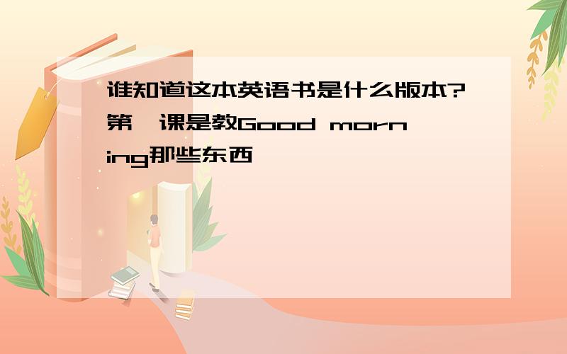 谁知道这本英语书是什么版本?第一课是教Good morning那些东西