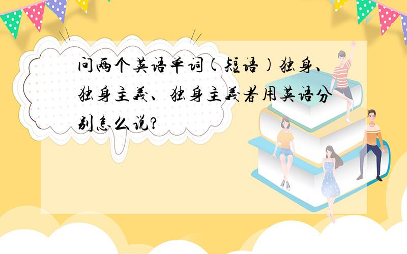 问两个英语单词(短语)独身、独身主义、独身主义者用英语分别怎么说?