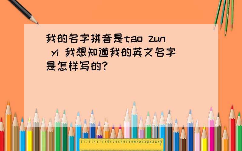 我的名字拼音是tao zun yi 我想知道我的英文名字是怎样写的?