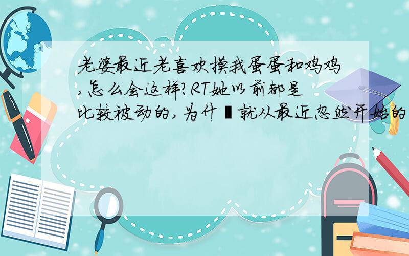 老婆最近老喜欢摸我蛋蛋和鸡鸡,怎么会这样?RT她以前都是比较被动的,为什麽就从最近忽然开始的,我倒是觉得奇怪了……